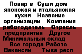 Повар в "Суши дом" японская и итальянская кухни › Название организации ­ Компания-работодатель › Отрасль предприятия ­ Другое › Минимальный оклад ­ 1 - Все города Работа » Вакансии   . Тыва респ.,Ак-Довурак г.
